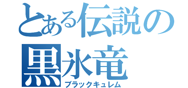 とある伝説の黒氷竜（ブラックキュレム）