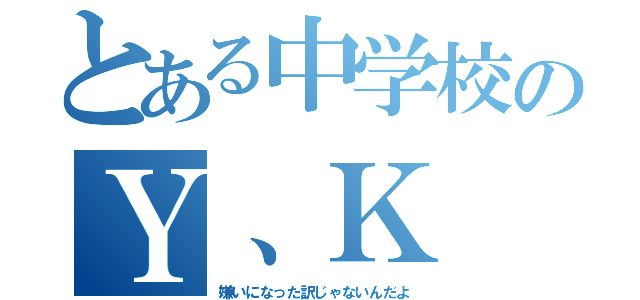 とある中学校のＹ、Ｋ（嫌いになった訳じゃないんだよ）