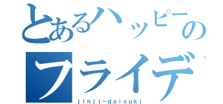 とあるハッピーのフライデー（ｊｉｎｊｉ－ｄａｉｓｕｋｉ）