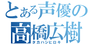 とある声優の高橋広樹（タカハシヒロキ）