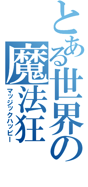 とある世界の魔法狂（マッジックハッピー）