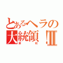 とあるヘラの大統領！Ⅱ（深紅）