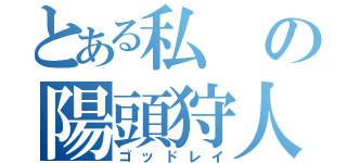 とある私の陽頭狩人（ゴッドレイ）