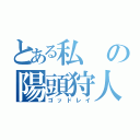 とある私の陽頭狩人（ゴッドレイ）