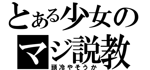 とある少女のマジ説教（頭冷やそうか）