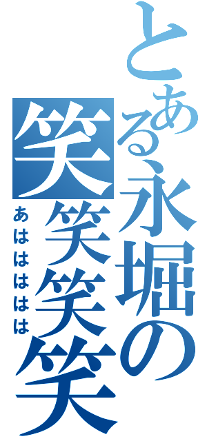 とある永堀の笑笑笑笑（あははははは）