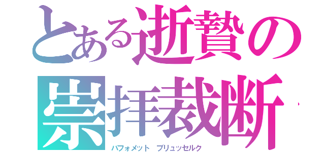 とある逝贄の崇拝裁断（バフォメット　ブリュッセルク　）