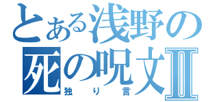 とある浅野の死の呪文Ⅱ（独り言）