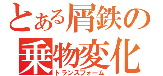 とある屑鉄の乗物変化（トランスフォーム）