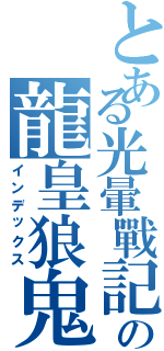 とある光暈戰記の龍皇狼鬼（インデックス）