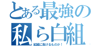 とある最強の私ら白組（紅組に負けるものか！）