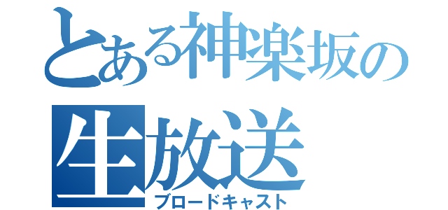 とある神楽坂の生放送（ブロードキャスト）