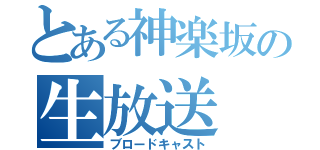 とある神楽坂の生放送（ブロードキャスト）