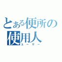 とある便所の使用人（ユーザー）