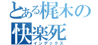 とある梶木の快楽死（インデックス）