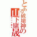 とある破壊神の山下康晟（すべて壊す）