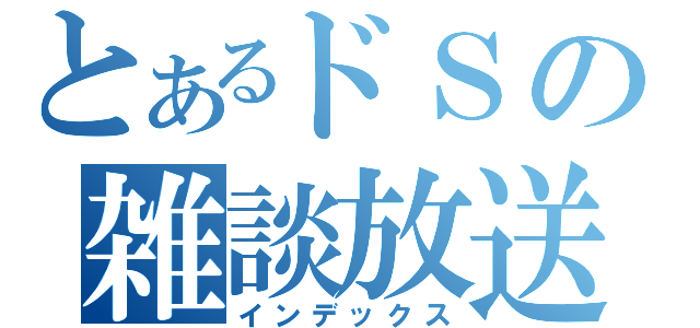 とあるドＳの雑談放送（インデックス）