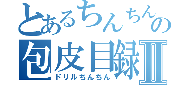 とあるちんちんの包皮目録Ⅱ（ドリルちんちん）