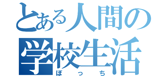 とある人間の学校生活（ぼっち）