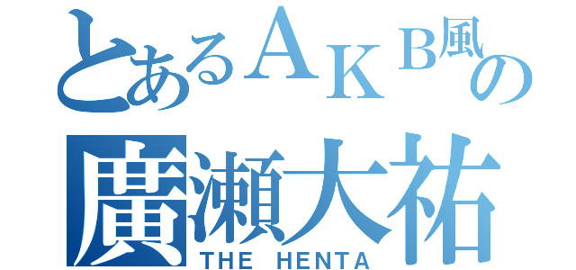 とあるＡＫＢ風の廣瀬大祐（ＴＨＥ ＨＥＮＴＡ）