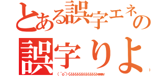 とある誤字エネの誤字りよう（（ ＾ｏ＾）＜ンンンンンンンンンンンンンンンｗｗｗ）