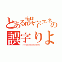 とある誤字エネの誤字りよう（（ ＾ｏ＾）＜ンンンンンンンンンンンンンンンｗｗｗ）