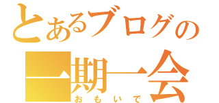 とあるブログの一期一会（おもいで）