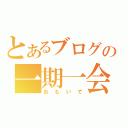 とあるブログの一期一会（おもいで）