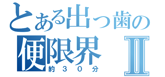 とある出っ歯の便限界Ⅱ（約３０分）