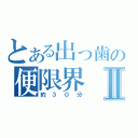 とある出っ歯の便限界Ⅱ（約３０分）