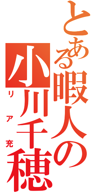 とある暇人の小川千穂（リア充）