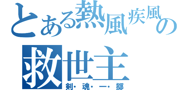 とある熱風疾風の救世主（剣・魂・一・擲）