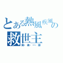 とある熱風疾風の救世主（剣・魂・一・擲）