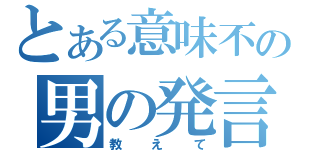 とある意味不の男の発言（教えて）