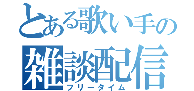 とある歌い手の雑談配信（フリータイム）