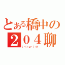 とある橋中の２０４聊天社（（＜ゝω・）☆！ ）