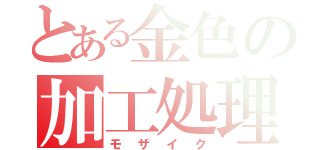 とある金色の加工処理（モザイク）