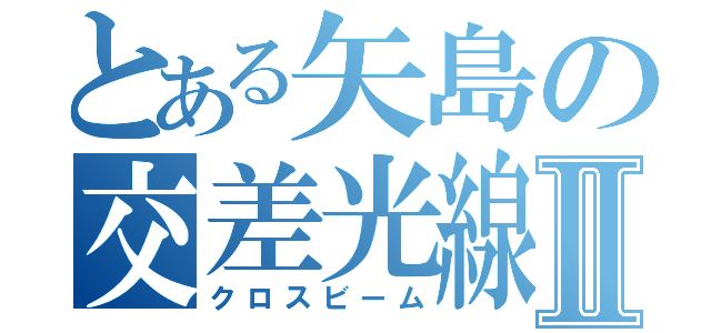 とある矢島の交差光線Ⅱ（クロスビーム）