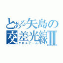 とある矢島の交差光線Ⅱ（クロスビーム）