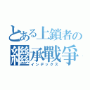 とある上鎖者の繼承戰爭（インデックス）