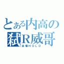 とある内高の弑Ｒ威哥（全場ＨＯＬＤ）