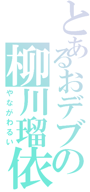 とあるおデブの柳川瑠依（やながわるい）