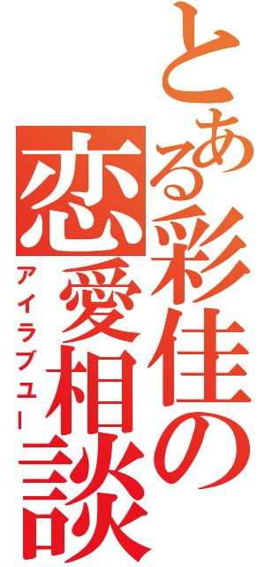 とある彩佳の恋愛相談（アイラブユー）