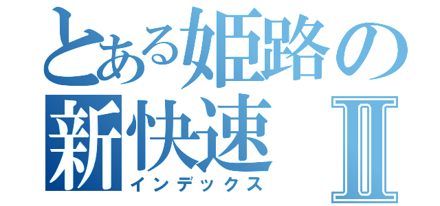 とある姫路の新快速Ⅱ（インデックス）