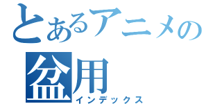 とあるアニメの盆用（インデックス）