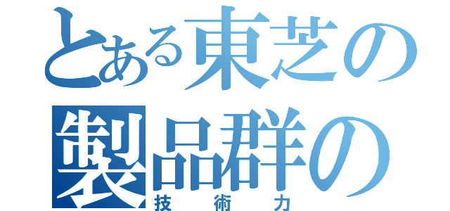 とある東芝の製品群の（技術力）