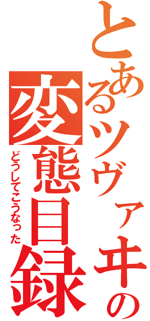 とあるツヴァヰの変態目録（どうしてこうなった）