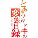 とあるツヴァヰの変態目録（どうしてこうなった）