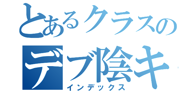 とあるクラスのデブ陰キャ（インデックス）