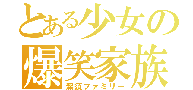 とある少女の爆笑家族（深須ファミリー）